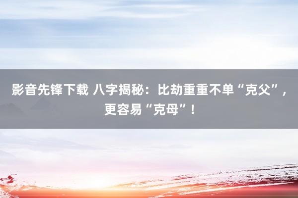 影音先锋下载 八字揭秘：比劫重重不单“克父”，更容易“克母”！