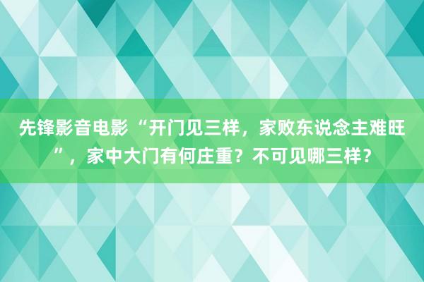 先锋影音电影 “开门见三样，家败东说念主难旺”，家中大门有何庄重？不可见哪三样？