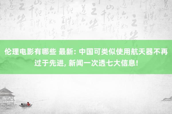 伦理电影有哪些 最新: 中国可类似使用航天器不再过于先进， 新闻一次透七大信息!