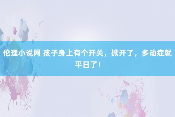 伦理小说网 孩子身上有个开关，掀开了，多动症就平日了！