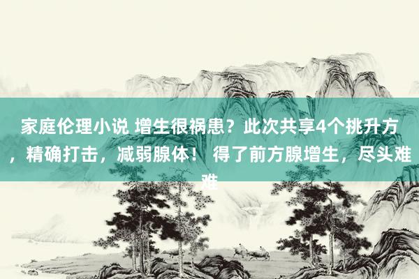 家庭伦理小说 增生很祸患？此次共享4个挑升方，精确打击，减弱腺体！ 得了前方腺增生，尽头难