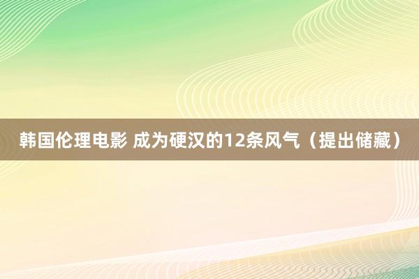 韩国伦理电影 成为硬汉的12条风气（提出储藏）