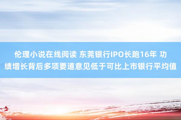 伦理小说在线阅读 东莞银行IPO长跑16年 功绩增长背后多项要道意见低于可比上市银行平均值