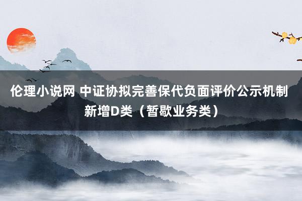 伦理小说网 中证协拟完善保代负面评价公示机制 新增D类（暂歇业务类）