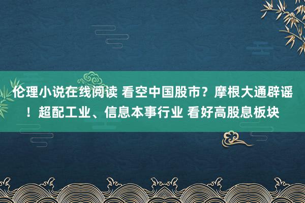 伦理小说在线阅读 看空中国股市？摩根大通辟谣！超配工业、信息本事行业 看好高股息板块