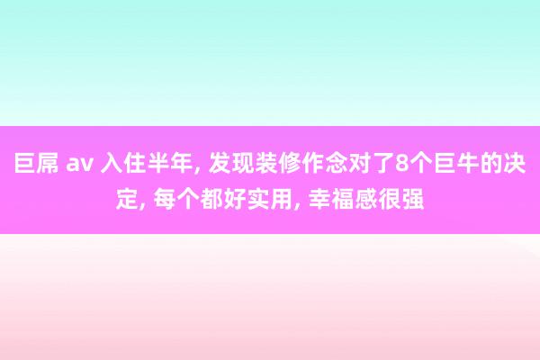 巨屌 av 入住半年， 发现装修作念对了8个巨牛的决定， 每个都好实用， 幸福感很强