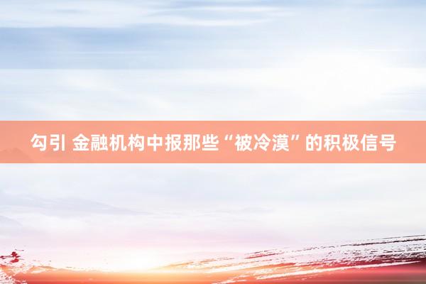 勾引 金融机构中报那些“被冷漠”的积极信号