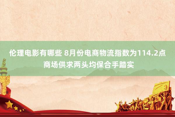 伦理电影有哪些 8月份电商物流指数为114.2点 商场供求两头均保合手踏实