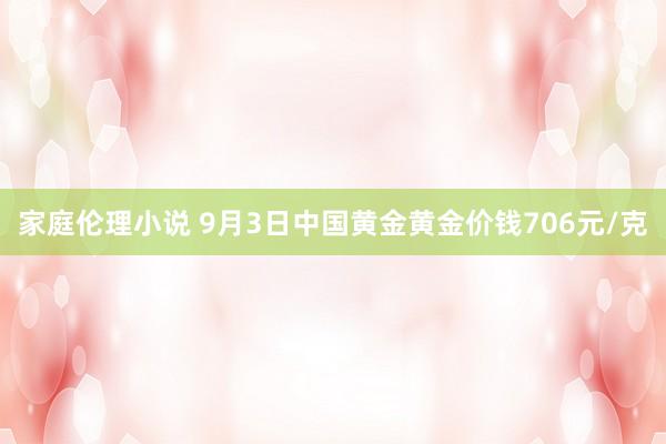 家庭伦理小说 9月3日中国黄金黄金价钱706元/克