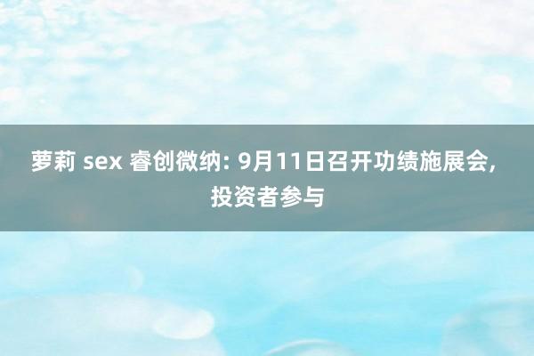 萝莉 sex 睿创微纳: 9月11日召开功绩施展会， 投资者参与