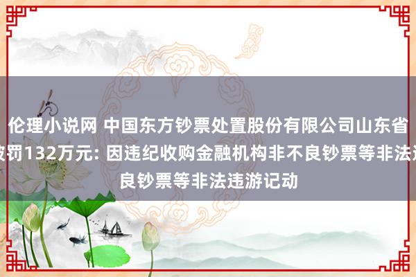 伦理小说网 中国东方钞票处置股份有限公司山东省分公司被罚132万元: 因违纪收购金融机构非不良钞票等非法违游记动