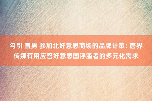 勾引 直男 参加北好意思商场的品牌计策: 唐界传媒有用应答好意思国浮滥者的多元化需求