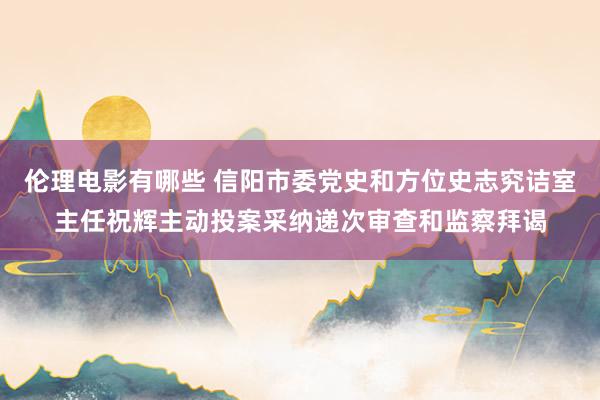 伦理电影有哪些 信阳市委党史和方位史志究诘室主任祝辉主动投案采纳递次审查和监察拜谒