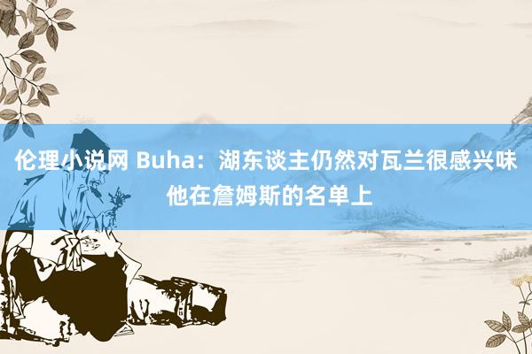 伦理小说网 Buha：湖东谈主仍然对瓦兰很感兴味 他在詹姆斯的名单上