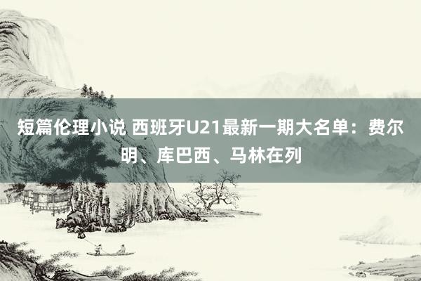 短篇伦理小说 西班牙U21最新一期大名单：费尔明、库巴西、马林在列