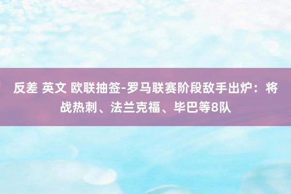 反差 英文 欧联抽签-罗马联赛阶段敌手出炉：将战热刺、法兰克福、毕巴等8队