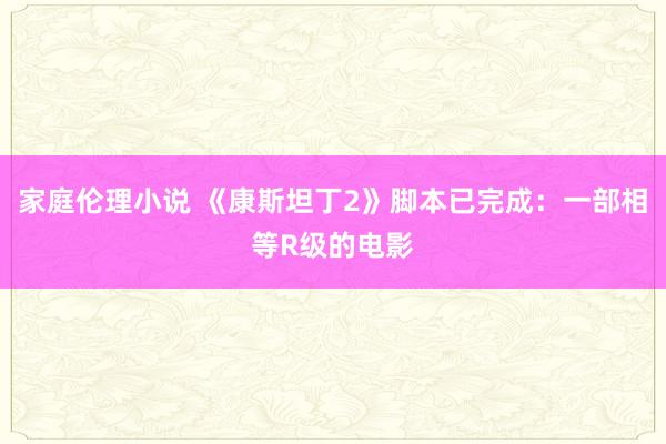 家庭伦理小说 《康斯坦丁2》脚本已完成：一部相等R级的电影