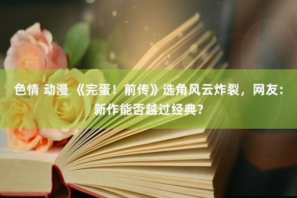 色情 动漫 《完蛋！前传》选角风云炸裂，网友：新作能否越过经典？