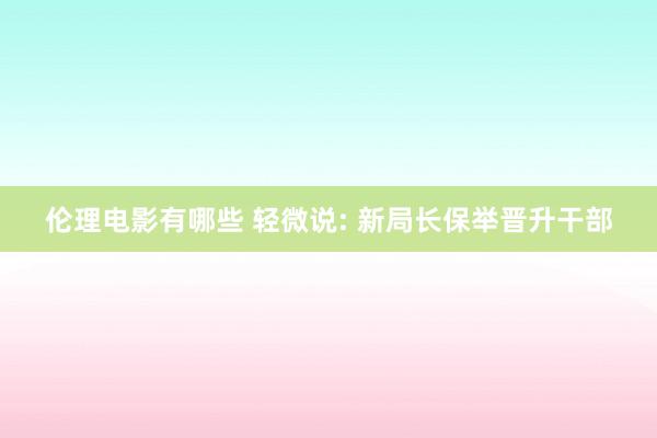 伦理电影有哪些 轻微说: 新局长保举晋升干部