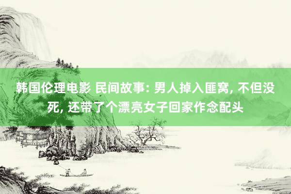 韩国伦理电影 民间故事: 男人掉入匪窝， 不但没死， 还带了个漂亮女子回家作念配头