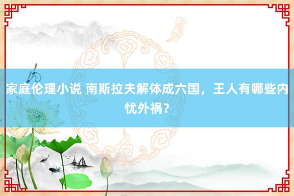 家庭伦理小说 南斯拉夫解体成六国，王人有哪些内忧外祸？