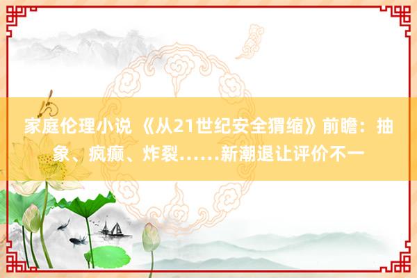 家庭伦理小说 《从21世纪安全猬缩》前瞻：抽象、疯癫、炸裂……新潮退让评价不一