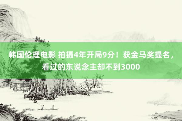 韩国伦理电影 拍摄4年开局9分！获金马奖提名，看过的东说念主却不到3000