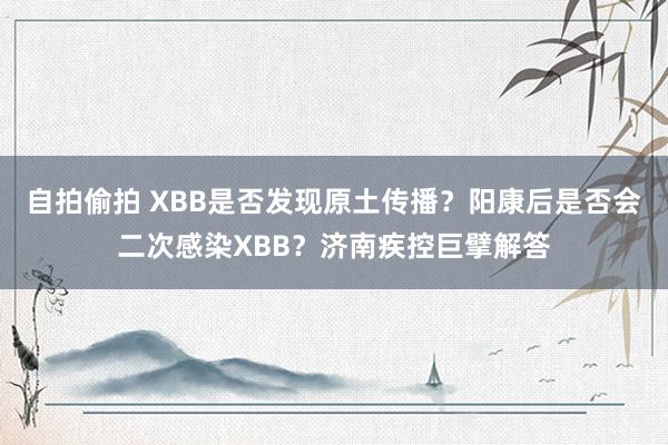 自拍偷拍 XBB是否发现原土传播？阳康后是否会二次感染XBB？济南疾控巨擘解答