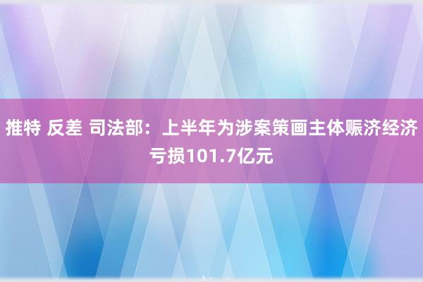 推特 反差 司法部：上半年为涉案策画主体赈济经济亏损101.7亿元