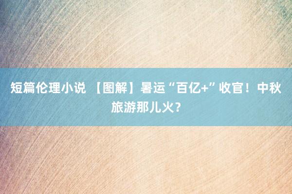 短篇伦理小说 【图解】暑运“百亿+”收官！中秋旅游那儿火？