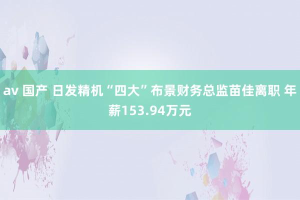 av 国产 日发精机“四大”布景财务总监苗佳离职 年薪153.94万元