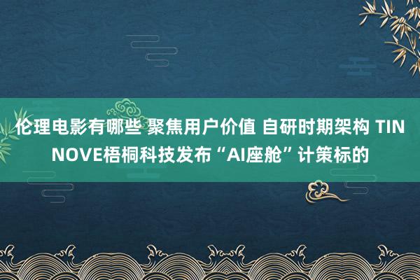 伦理电影有哪些 聚焦用户价值 自研时期架构 TINNOVE梧桐科技发布“AI座舱”计策标的