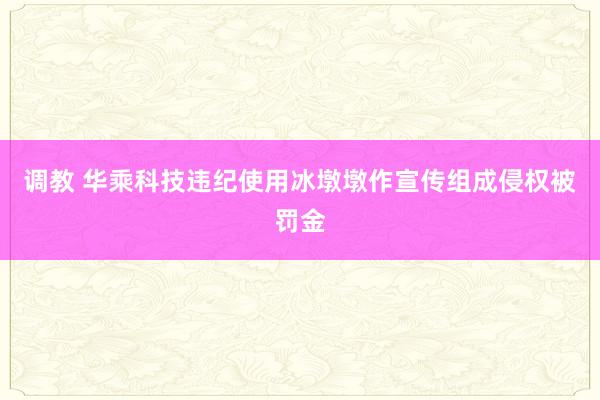 调教 华乘科技违纪使用冰墩墩作宣传组成侵权被罚金