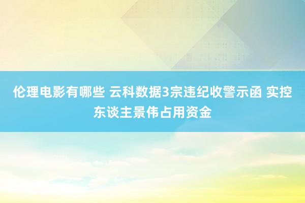 伦理电影有哪些 云科数据3宗违纪收警示函 实控东谈主景伟占用资金