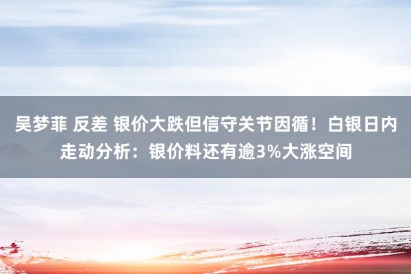 吴梦菲 反差 银价大跌但信守关节因循！白银日内走动分析：银价料还有逾3%大涨空间