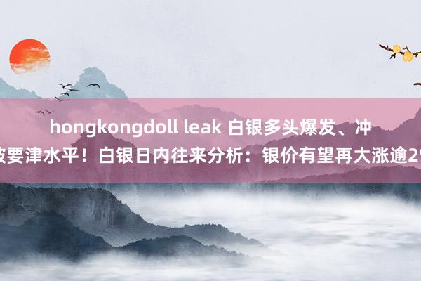 hongkongdoll leak 白银多头爆发、冲破要津水平！白银日内往来分析：银价有望再大涨逾2%