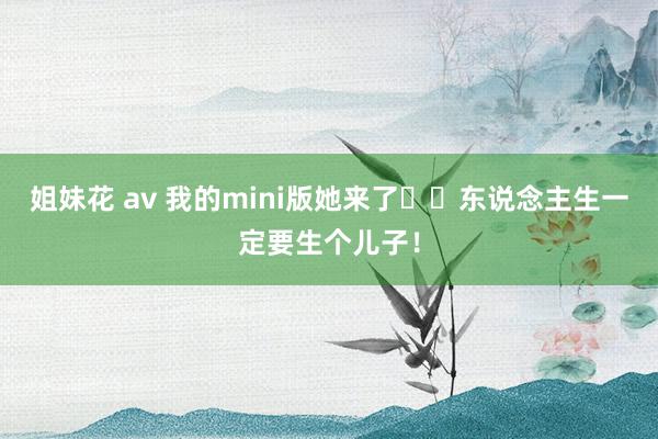 姐妹花 av 我的mini版她来了❤️东说念主生一定要生个儿子！