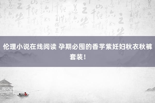 伦理小说在线阅读 孕期必囤的香芋紫妊妇秋衣秋裤套装！