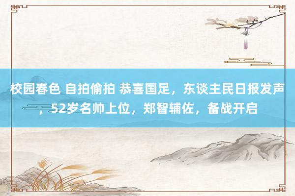 校园春色 自拍偷拍 恭喜国足，东谈主民日报发声，52岁名帅上位，郑智辅佐，备战开启