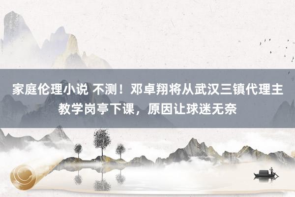 家庭伦理小说 不测！邓卓翔将从武汉三镇代理主教学岗亭下课，原因让球迷无奈