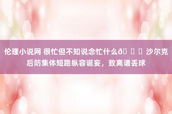 伦理小说网 很忙但不知说念忙什么😅沙尔克后防集体短路纵容诞妄，致离谱丢球