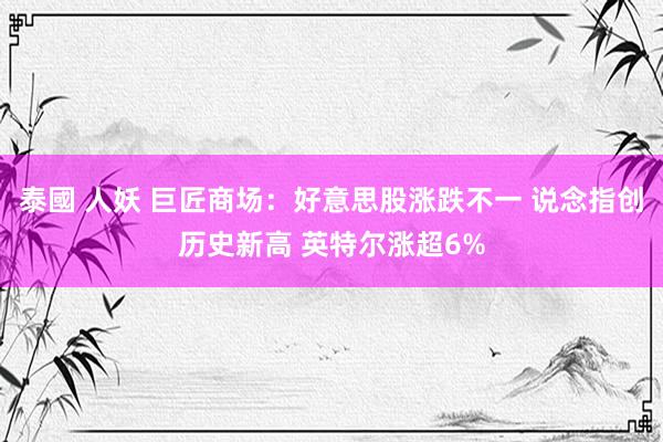 泰國 人妖 巨匠商场：好意思股涨跌不一 说念指创历史新高 英特尔涨超6%