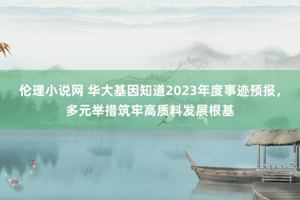 伦理小说网 华大基因知道2023年度事迹预报，多元举措筑牢高质料发展根基