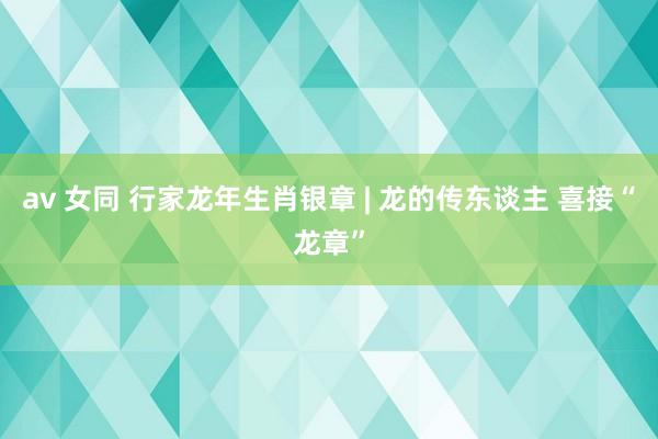 av 女同 行家龙年生肖银章 | 龙的传东谈主 喜接“龙章”