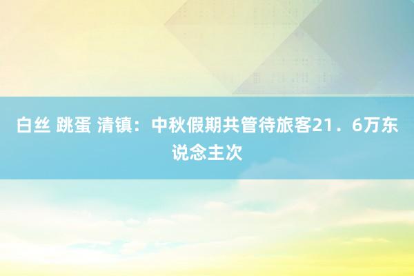 白丝 跳蛋 清镇：中秋假期共管待旅客21．6万东说念主次