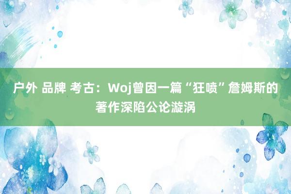 户外 品牌 考古：Woj曾因一篇“狂喷”詹姆斯的著作深陷公论漩涡