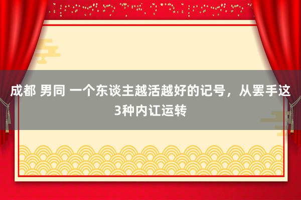 成都 男同 一个东谈主越活越好的记号，从罢手这3种内讧运转