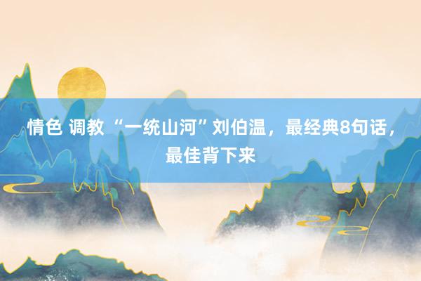 情色 调教 “一统山河”刘伯温，最经典8句话，最佳背下来