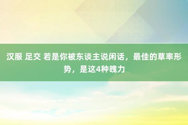 汉服 足交 若是你被东谈主说闲话，最佳的草率形势，是这4种魄力