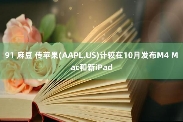 91 麻豆 传苹果(AAPL.US)计较在10月发布M4 Mac和新iPad